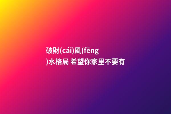 破財(cái)風(fēng)水格局 希望你家里不要有